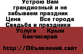 Устрою Вам грандиозный и не забываем праздник › Цена ­ 900 - Все города Свадьба и праздники » Услуги   . Крым,Бахчисарай